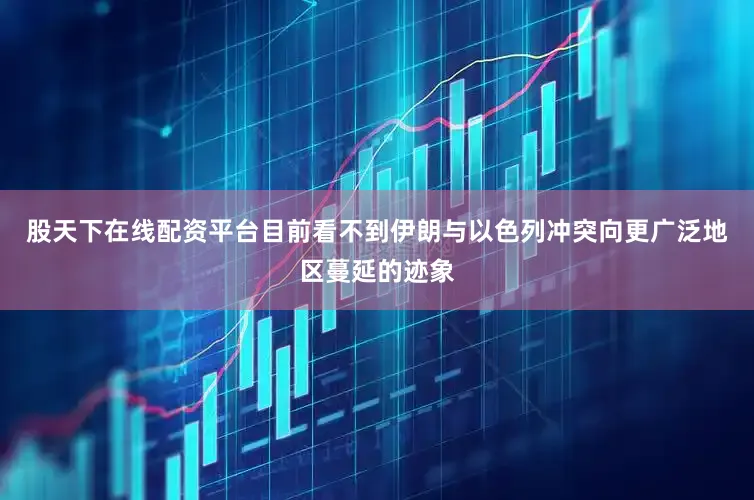 股天下在线配资平台目前看不到伊朗与以色列冲突向更广泛地区蔓延的迹象
