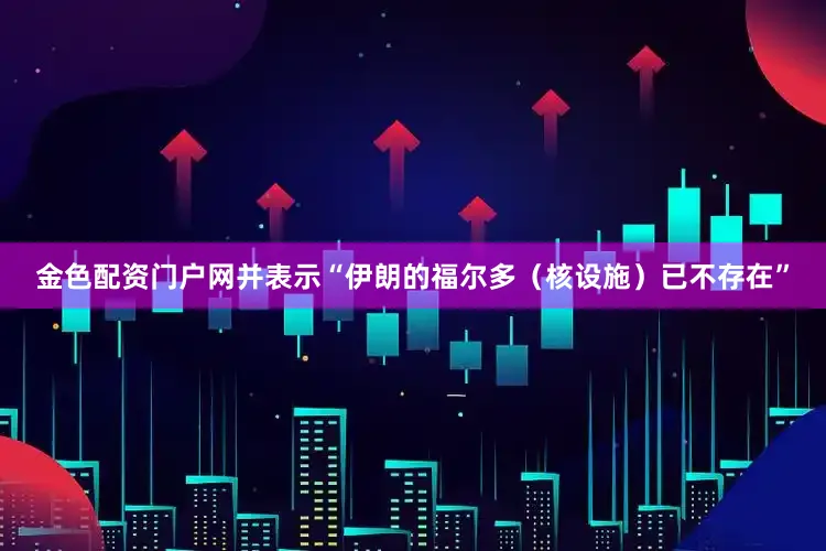 金色配资门户网并表示“伊朗的福尔多（核设施）已不存在”