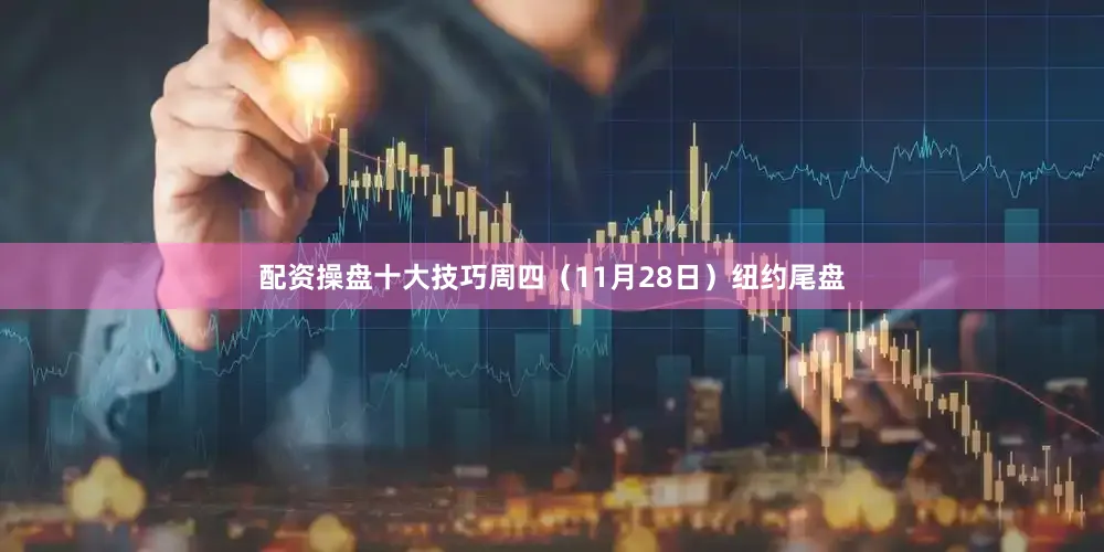 配资操盘十大技巧周四（11月28日）纽约尾盘