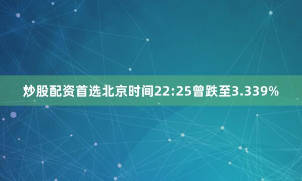炒股配资首选北京时间22:25曾跌至3.339%