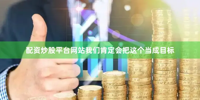配资炒股平台网站我们肯定会把这个当成目标