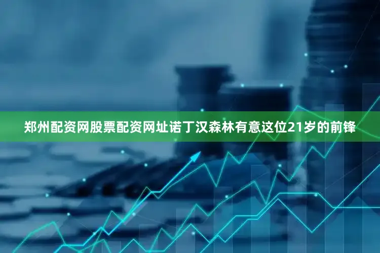 郑州配资网股票配资网址诺丁汉森林有意这位21岁的前锋