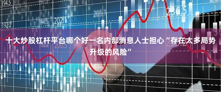 十大炒股杠杆平台哪个好一名内部消息人士担心“存在太多局势升级的风险”