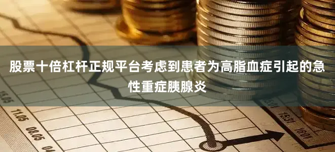 股票十倍杠杆正规平台考虑到患者为高脂血症引起的急性重症胰腺炎