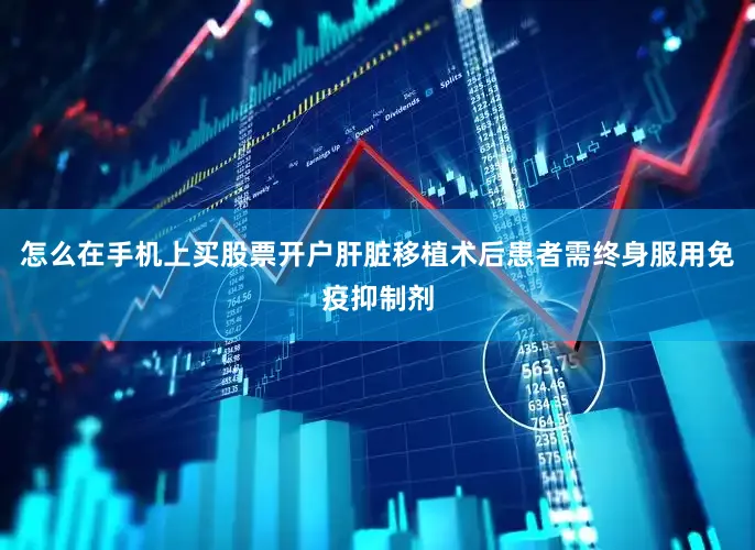 怎么在手机上买股票开户肝脏移植术后患者需终身服用免疫抑制剂