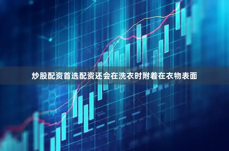炒股配资首选配资还会在洗衣时附着在衣物表面
