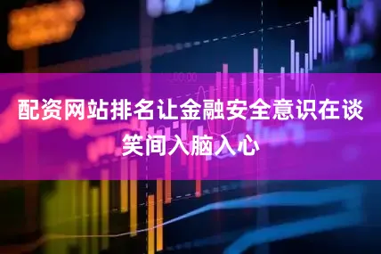 配资网站排名让金融安全意识在谈笑间入脑入心