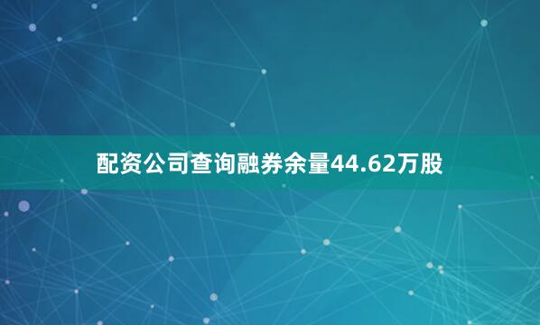 配资公司查询融券余量44.62万股