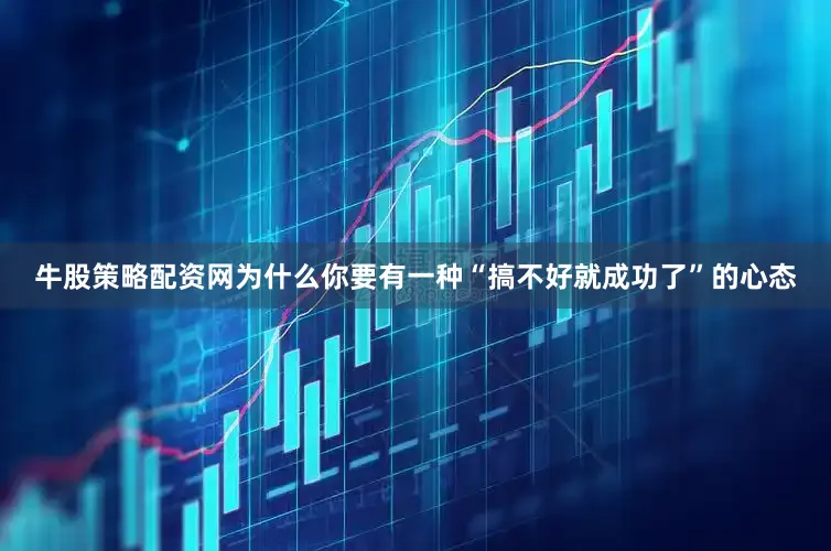 牛股策略配资网为什么你要有一种“搞不好就成功了”的心态