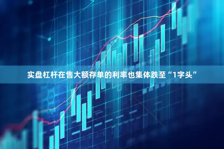 实盘杠杆在售大额存单的利率也集体跌至“1字头”