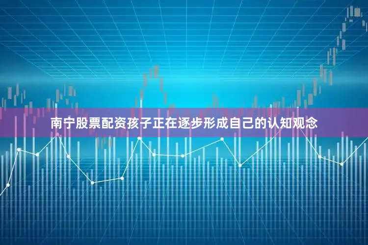 南宁股票配资孩子正在逐步形成自己的认知观念