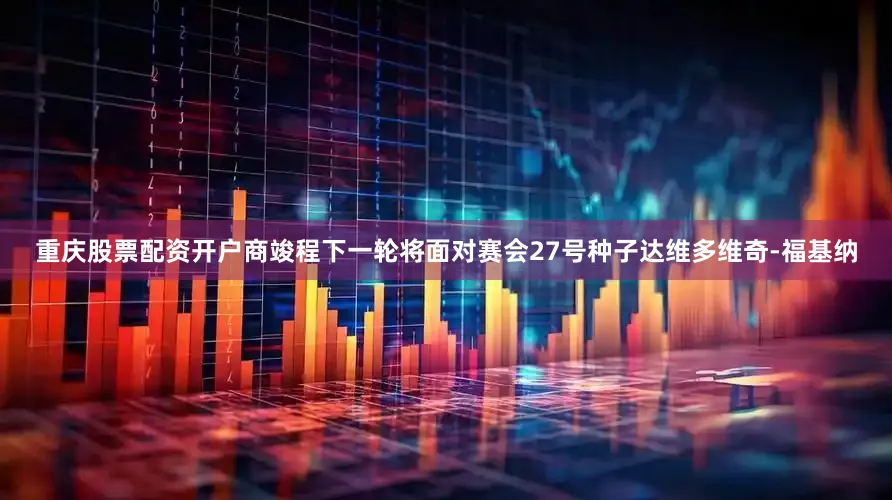 重庆股票配资开户商竣程下一轮将面对赛会27号种子达维多维奇-福基纳