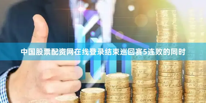中国股票配资网在线登录结束巡回赛5连败的同时