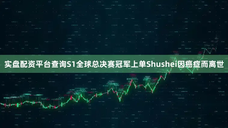 实盘配资平台查询S1全球总决赛冠军上单Shushei因癌症而离世