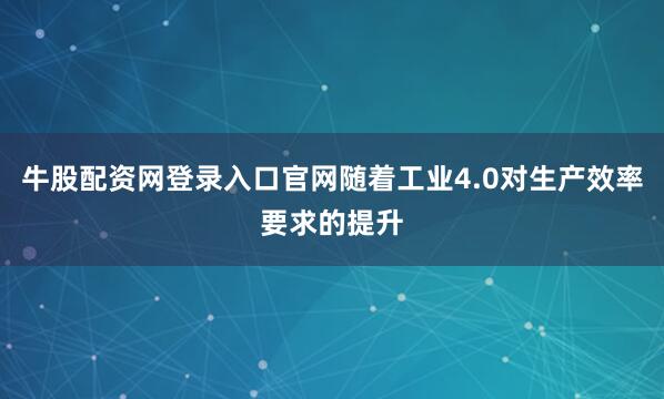 牛股配资网登录入口官网随着工业4.0对生产效率要求的提升