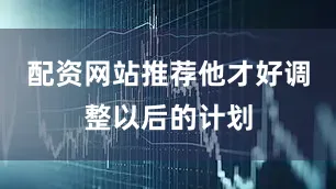 配资网站推荐他才好调整以后的计划
