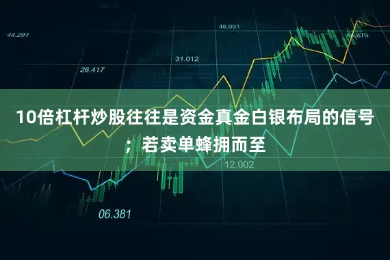 10倍杠杆炒股往往是资金真金白银布局的信号；若卖单蜂拥而至