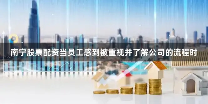南宁股票配资当员工感到被重视并了解公司的流程时