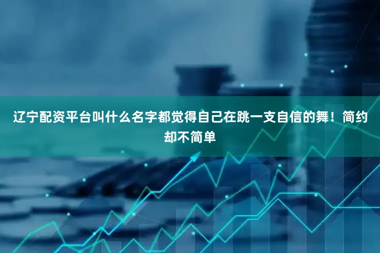 辽宁配资平台叫什么名字都觉得自己在跳一支自信的舞！简约却不简单