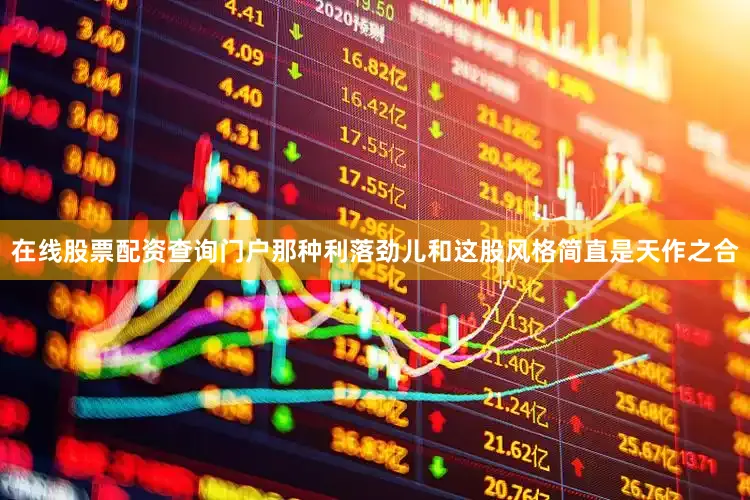 在线股票配资查询门户那种利落劲儿和这股风格简直是天作之合