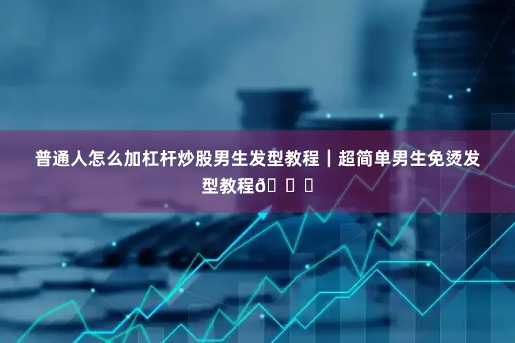 普通人怎么加杠杆炒股男生发型教程｜超简单男生免烫发型教程💇