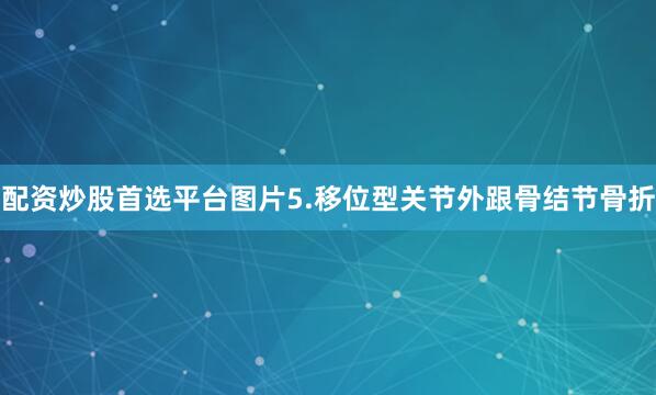 配资炒股首选平台图片5.移位型关节外跟骨结节骨折