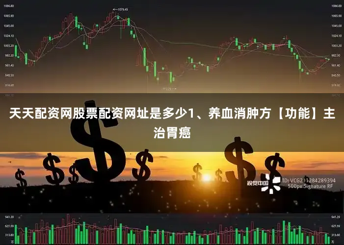 天天配资网股票配资网址是多少1、养血消肿方【功能】主治胃癌
