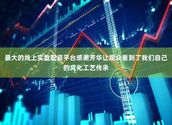 最大的线上实盘配资平台感谢芳华让观众看到了我们自己的文化工艺传承