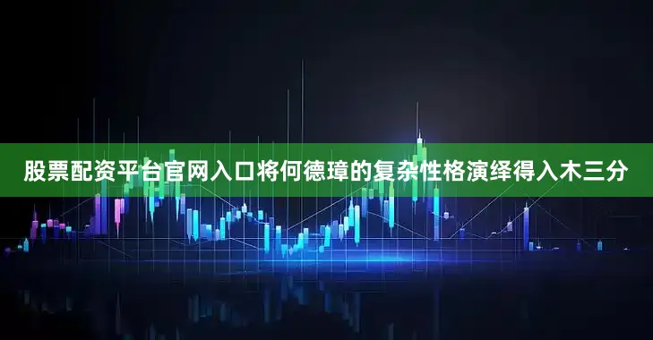 股票配资平台官网入口将何德璋的复杂性格演绎得入木三分
