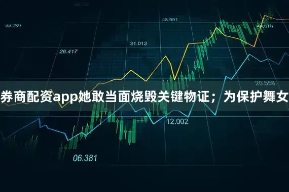 券商配资app她敢当面烧毁关键物证；为保护舞女