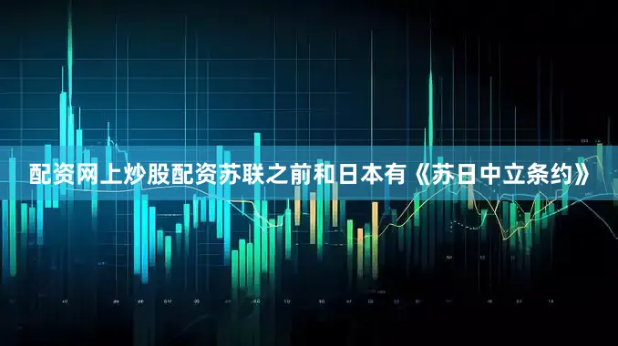 配资网上炒股配资苏联之前和日本有《苏日中立条约》