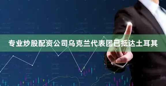 专业炒股配资公司乌克兰代表团已抵达土耳其