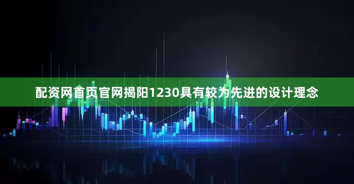 配资网首页官网揭阳1230具有较为先进的设计理念