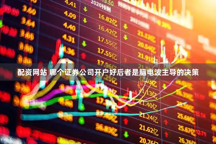 配资网站 哪个证券公司开户好后者是脑电波主导的决策