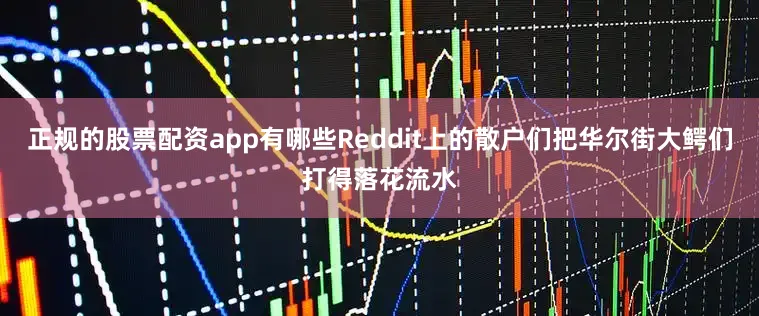 正规的股票配资app有哪些Reddit上的散户们把华尔街大鳄们打得落花流水