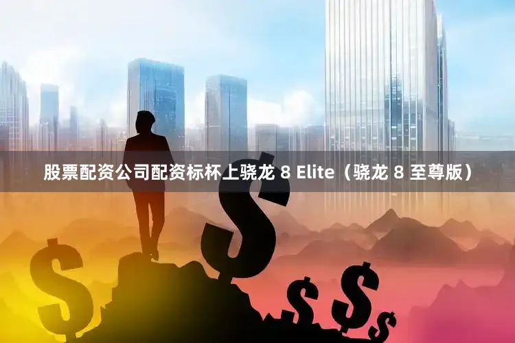 股票配资公司配资标杯上骁龙 8 Elite（骁龙 8 至尊版）