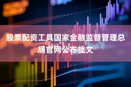 股票配资工具国家金融监督管理总局官网公布批文