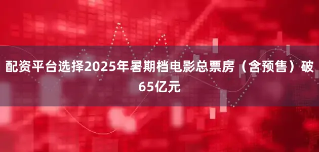 配资平台选择2025年暑期档电影总票房（含预售）破65亿元