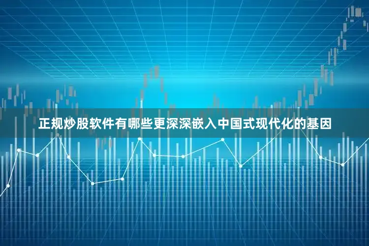 正规炒股软件有哪些更深深嵌入中国式现代化的基因