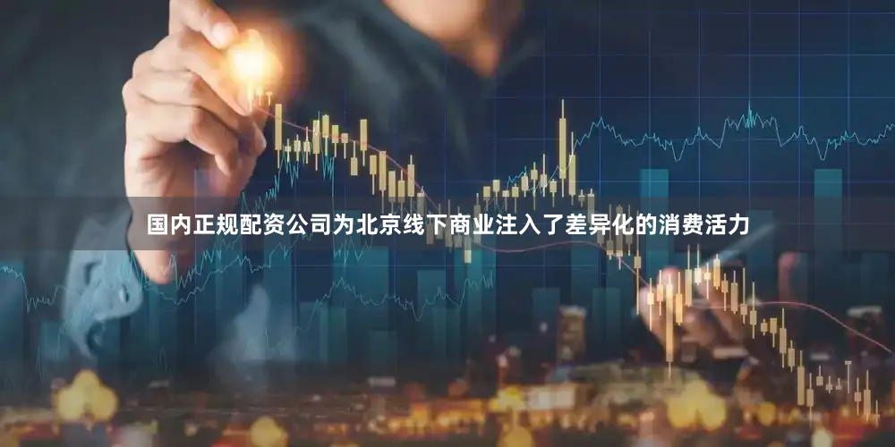 国内正规配资公司为北京线下商业注入了差异化的消费活力