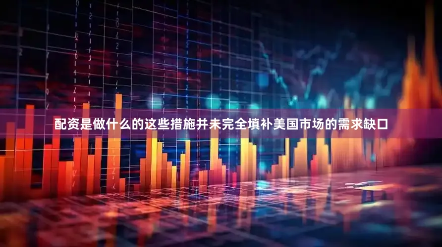 配资是做什么的这些措施并未完全填补美国市场的需求缺口