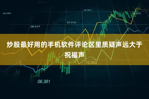炒股最好用的手机软件评论区里质疑声远大于祝福声