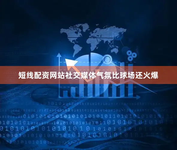 短线配资网站社交媒体气氛比球场还火爆