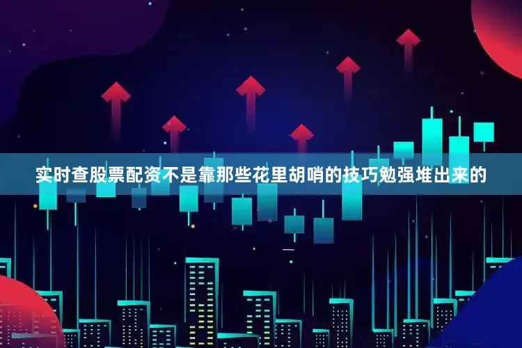 实时查股票配资不是靠那些花里胡哨的技巧勉强堆出来的