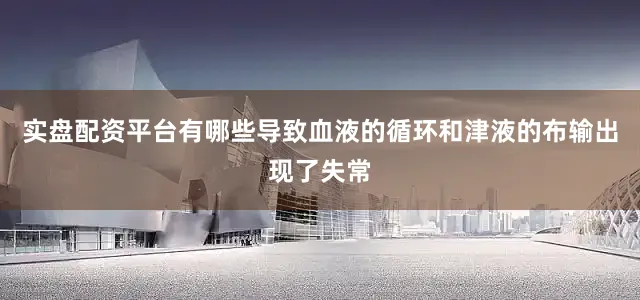 实盘配资平台有哪些导致血液的循环和津液的布输出现了失常