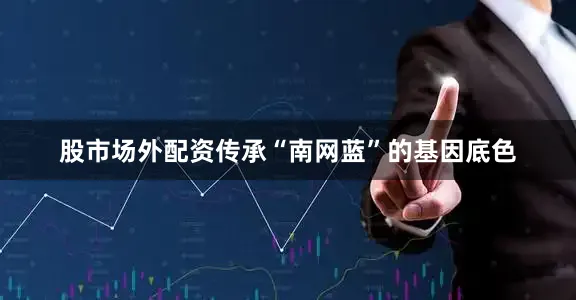 股市场外配资传承“南网蓝”的基因底色