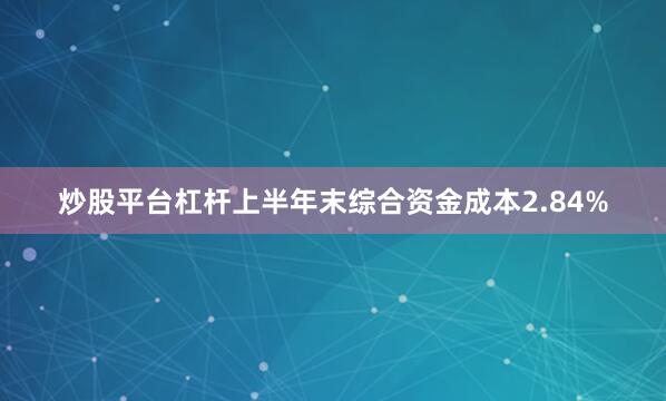 炒股平台杠杆上半年末综合资金成本2.84%