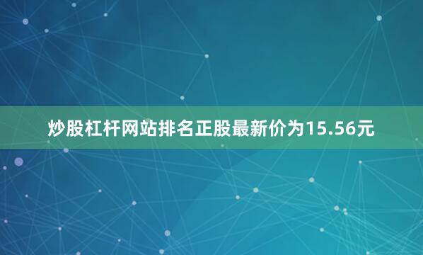 炒股杠杆网站排名正股最新价为15.56元